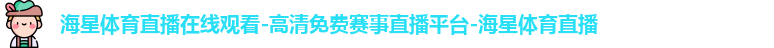 海星体育直播在线观看-高清免费赛事直播平台-海星体育直播